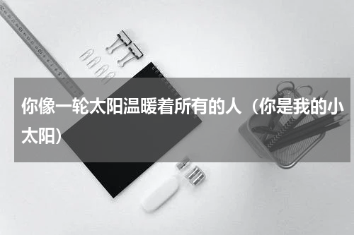 你像一轮太阳温暖着所有的人（你是我的小太阳）