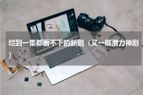 烂到一集都看不下的新剧（又一部潜力神剧）