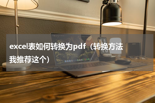 excel表如何转换为pdf（转换方法我推荐这个）