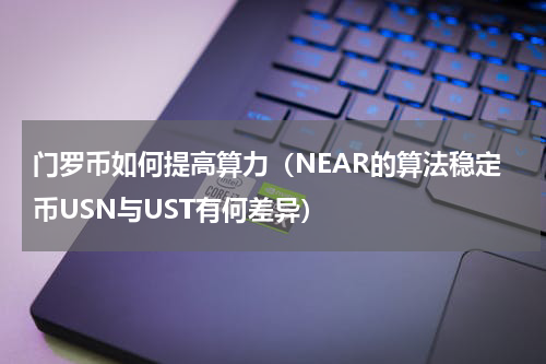 门罗币如何提高算力（NEAR的算法稳定币USN与UST有何差异）