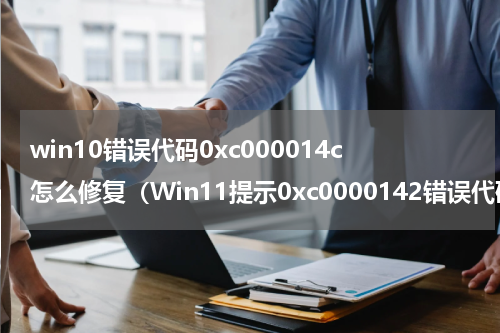 win10错误代码0xc000014c怎么修复（Win11提示0xc0000142错误代码怎么办）