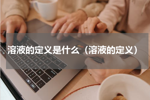 溶液的定义是什么（溶液的定义）