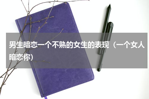 男生暗恋一个不熟的女生的表现（一个女人暗恋你）