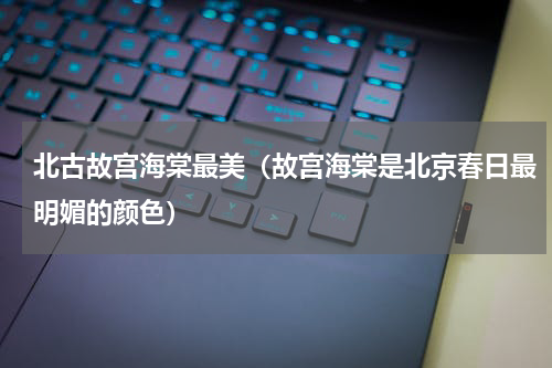北古故宫海棠最美（故宫海棠是北京春日最明媚的颜色）