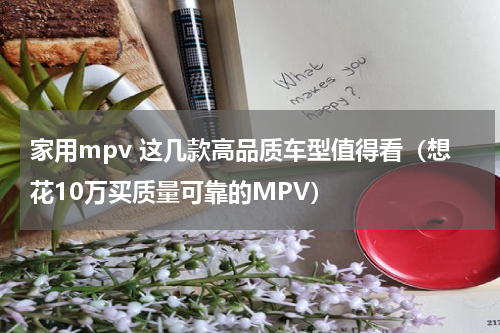 家用mpv 这几款高品质车型值得看（想花10万买质量可靠的MPV）