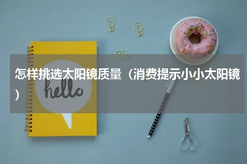 怎样挑选太阳镜质量（消费提示小小太阳镜）