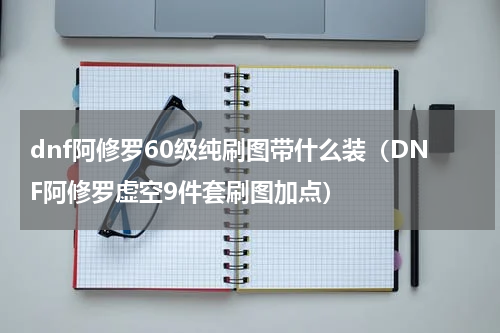 dnf阿修罗60级纯刷图带什么装（DNF阿修罗虚空9件套刷图加点）