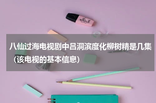 八仙过海电视剧中吕洞滨度化柳树精是几集（该电视的基本信息）