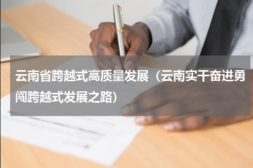 云南省跨越式高质量发展（云南实干奋进勇闯跨越式发展之路）