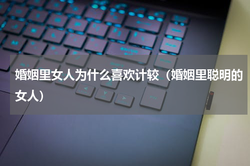 婚姻里女人为什么喜欢计较（婚姻里聪明的女人）