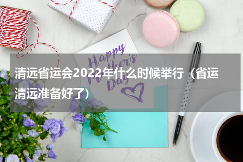 清远省运会2022年什么时候举行（省运清远准备好了）