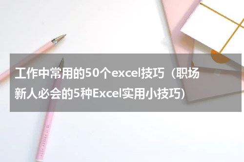 工作中常用的50个excel技巧（职场新人必会的5种Excel实用小技巧）
