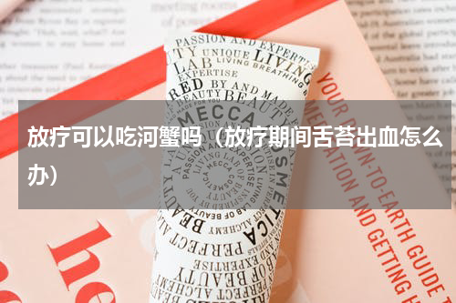放疗可以吃河蟹吗（放疗期间舌苔出血怎么办）