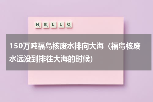 150万吨福岛核废水排向大海（福岛核废水远没到排往大海的时候）
