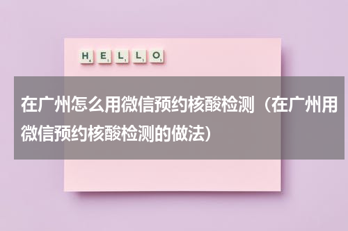 在广州怎么用微信预约核酸检测（在广州用微信预约核酸检测的做法）