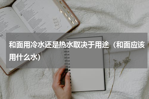 和面用冷水还是热水取决于用途（和面应该用什么水）