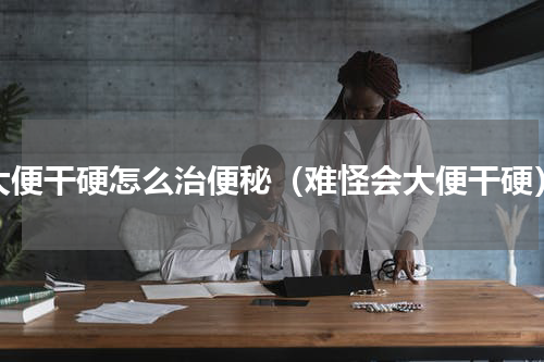 大便干硬怎么治便秘（难怪会大便干硬）