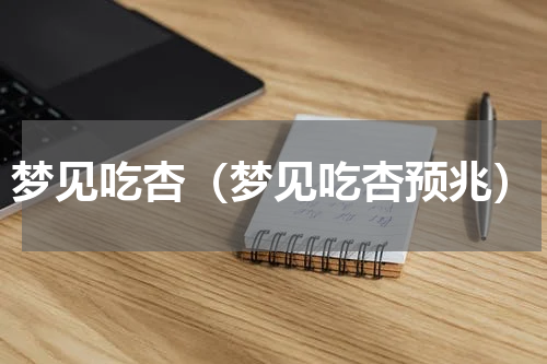梦见吃杏（梦见吃杏预兆）