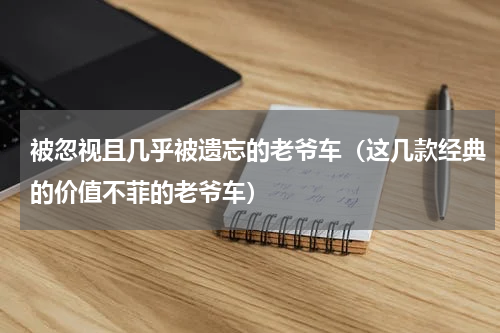 被忽视且几乎被遗忘的老爷车（这几款经典的价值不菲的老爷车）