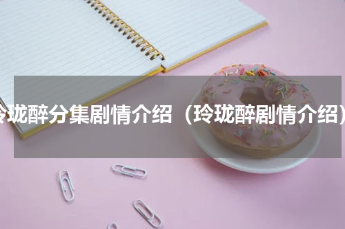 玲珑醉分集剧情介绍（玲珑醉剧情介绍）