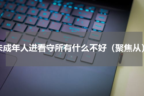 未成年人进看守所有什么不好（聚焦从）