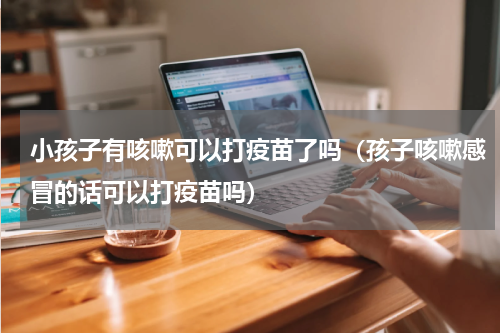 小孩子有咳嗽可以打疫苗了吗（孩子咳嗽感冒的话可以打疫苗吗）