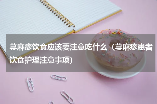 荨麻疹饮食应该要注意吃什么（荨麻疹患者饮食护理注意事项）