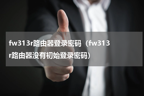 fw313r路由器登录密码（fw313r路由器没有初始登录密码）