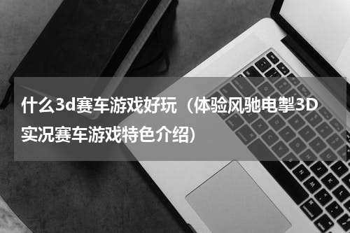 什么3d赛车游戏好玩（体验风驰电掣3D实况赛车游戏特色介绍）