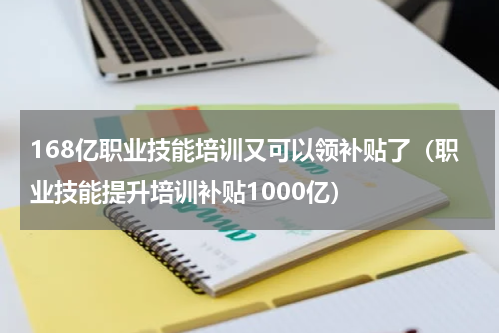 168亿职业技能培训又可以领补贴了（职业技能提升培训补贴1000亿）