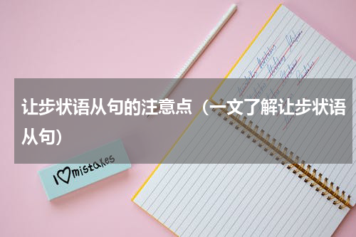 让步状语从句的注意点（一文了解让步状语从句）