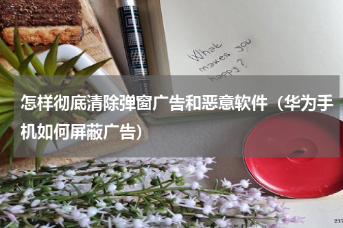 怎样彻底清除弹窗广告和恶意软件（华为手机如何屏蔽广告）