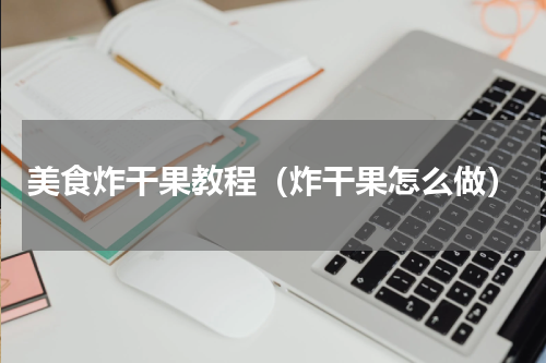美食炸干果教程（炸干果怎么做）