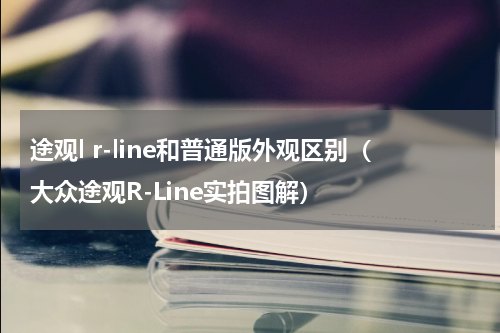 途观l r-line和普通版外观区别（大众途观R-Line实拍图解）