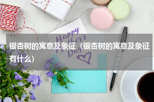 银杏树的寓意及象征（银杏树的寓意及象征有什么）