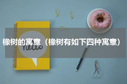橡树的寓意（橡树有如下四种寓意）