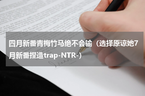 四月新番青梅竹马绝不会输（选择原谅她7月新番捏造trap-NTR-）