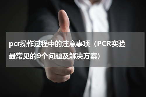 pcr操作过程中的注意事项（PCR实验最常见的9个问题及解决方案）