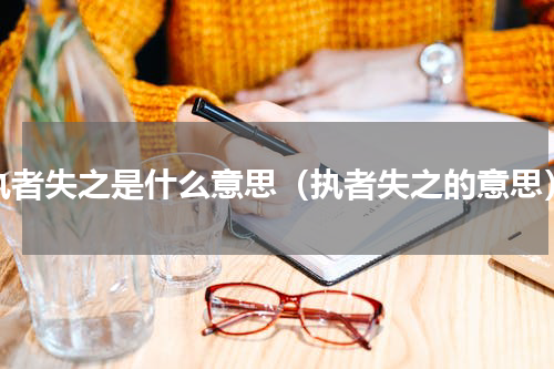 执者失之是什么意思（执者失之的意思）