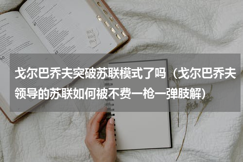 戈尔巴乔夫突破苏联模式了吗（戈尔巴乔夫领导的苏联如何被不费一枪一弹肢解）