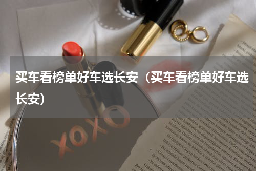 买车看榜单好车选长安（买车看榜单好车选长安）