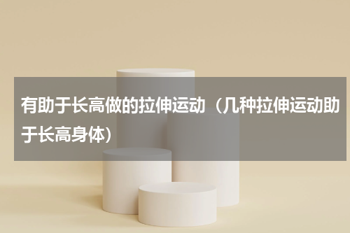 有助于长高做的拉伸运动（几种拉伸运动助于长高身体）