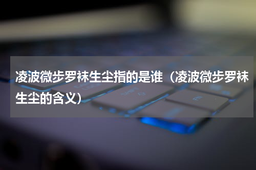凌波微步罗袜生尘指的是谁（凌波微步罗袜生尘的含义）