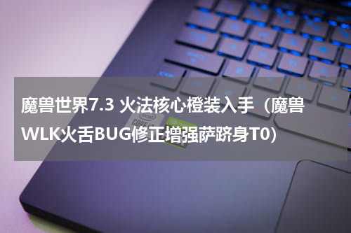 魔兽世界7.3 火法核心橙装入手（魔兽WLK火舌BUG修正增强萨跻身T0）