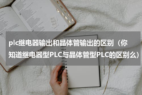 plc继电器输出和晶体管输出的区别（你知道继电器型PLC与晶体管型PLC的区别么）