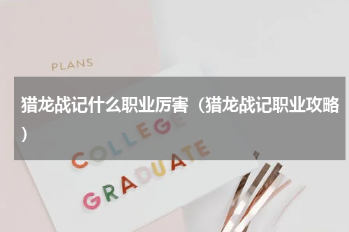 猎龙战记什么职业厉害（猎龙战记职业攻略）