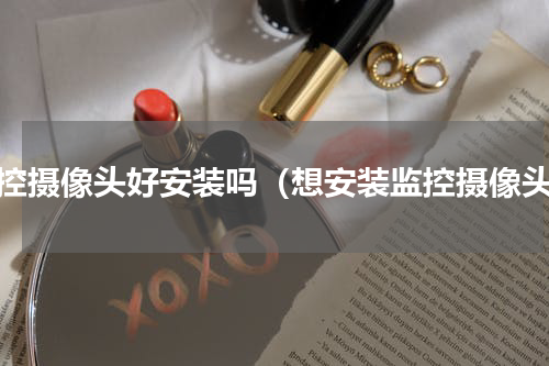 监控摄像头好安装吗（想安装监控摄像头）