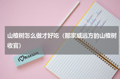 山楂树怎么做才好吃（那家威远方的山楂树收官）