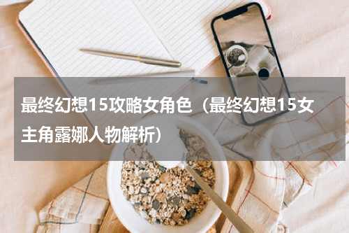 最终幻想15攻略女角色（最终幻想15女主角露娜人物解析）