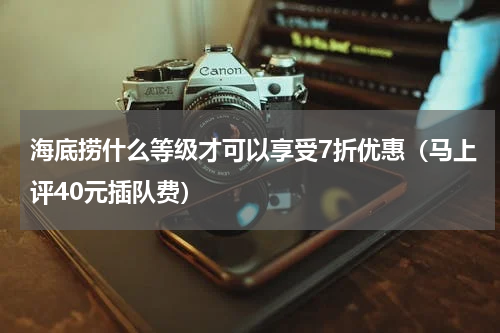 海底捞什么等级才可以享受7折优惠（马上评40元插队费）